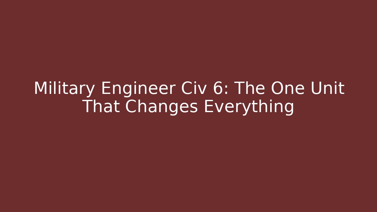 Military Engineer Civ 6: The One Unit That Changes Everything