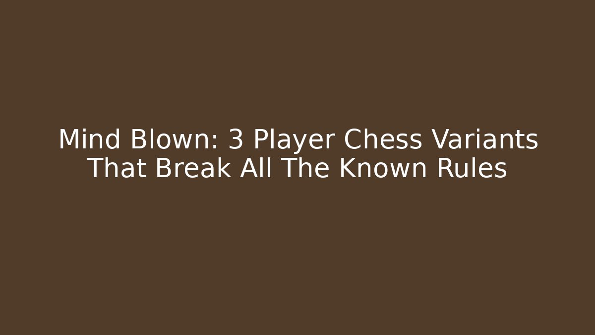 Mind Blown: 3 Player Chess Variants That Break All The Known Rules