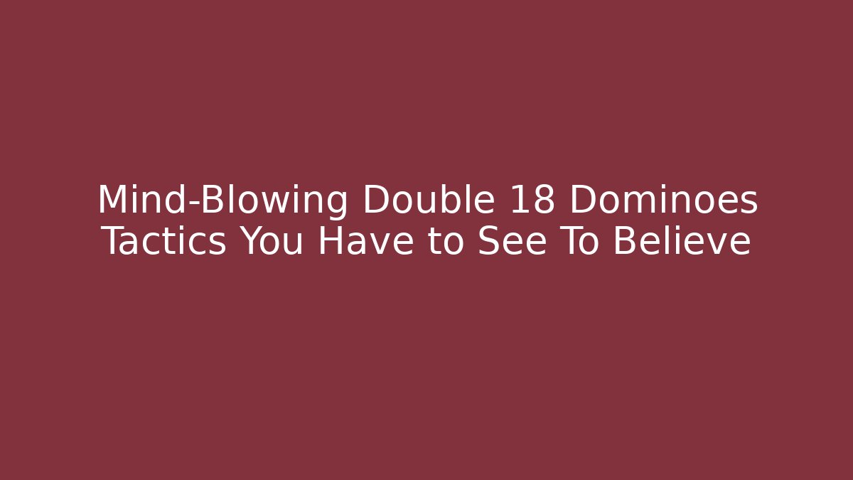 Mind-Blowing Double 18 Dominoes Tactics You Have to See To Believe
