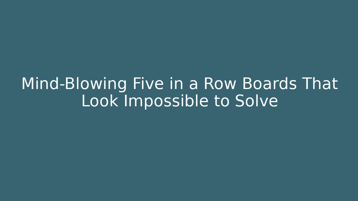 Mind-Blowing Five in a Row Boards That Look Impossible to Solve