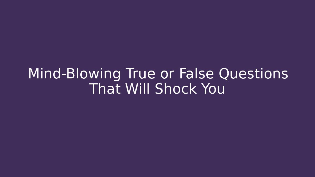 Mind-Blowing True or False Questions That Will Shock You