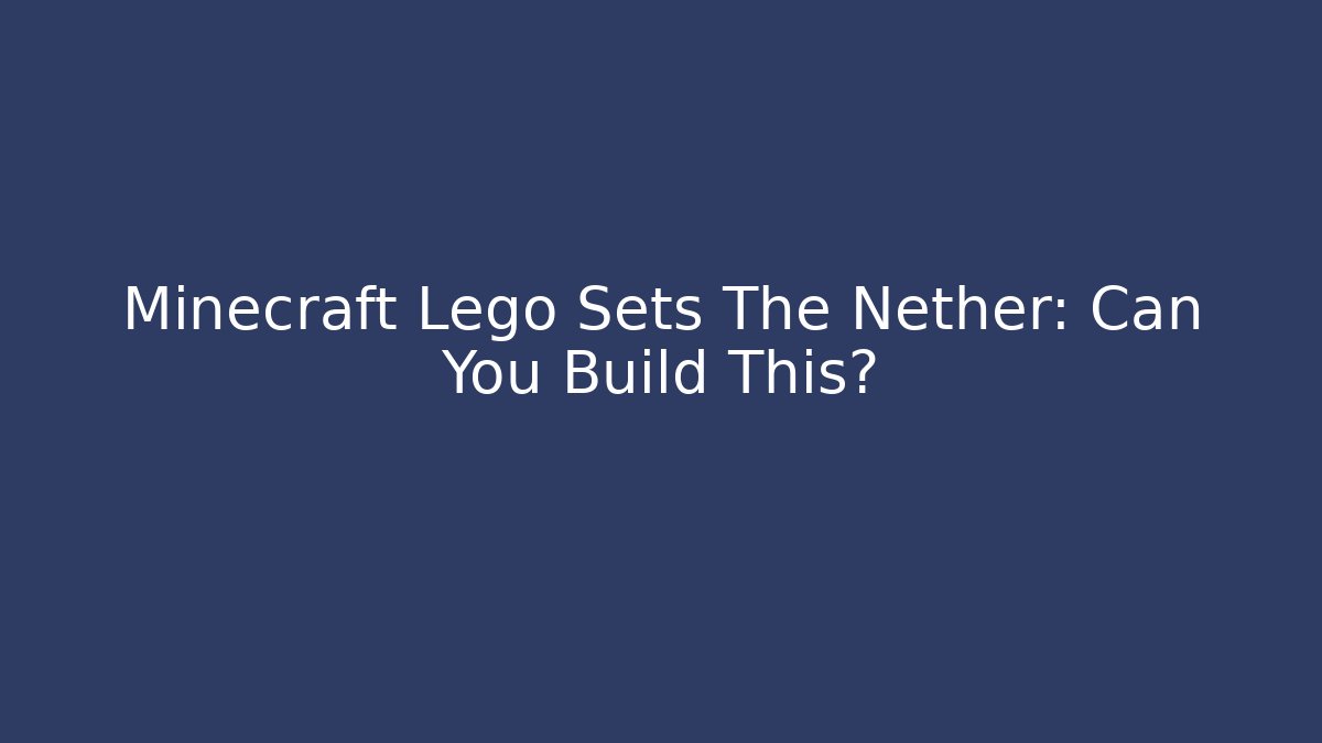 Minecraft Lego Sets The Nether: Can You Build This?