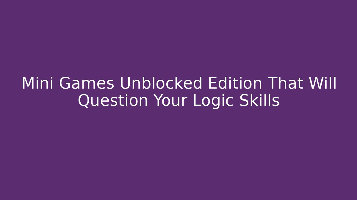 Mini Games Unblocked Edition That Will Question Your Logic Skills - Método de Aprovação