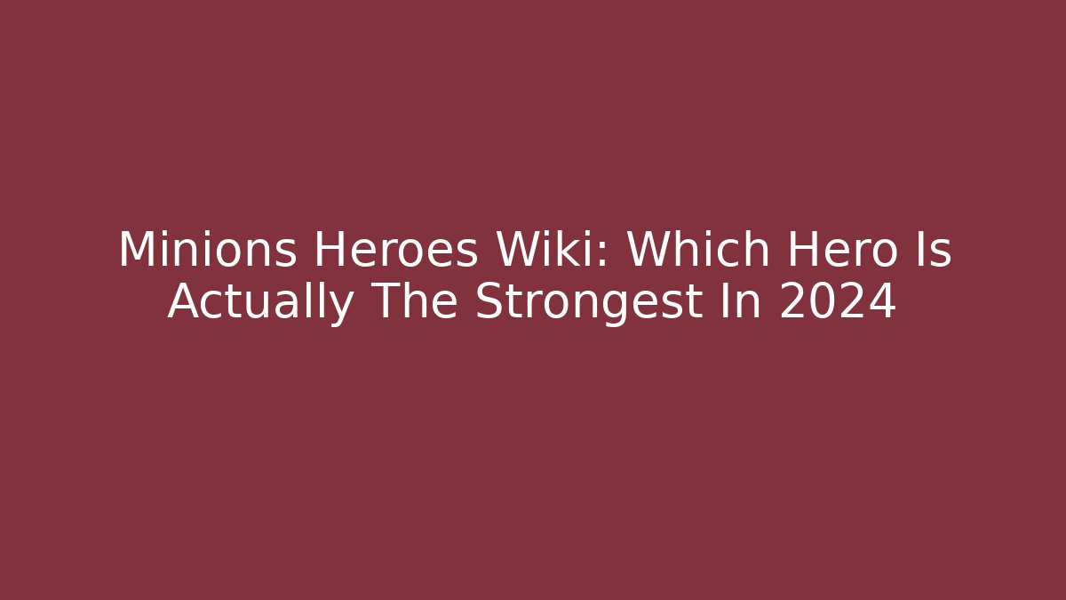 Minions Heroes Wiki: Which Hero Is Actually The Strongest In 2024