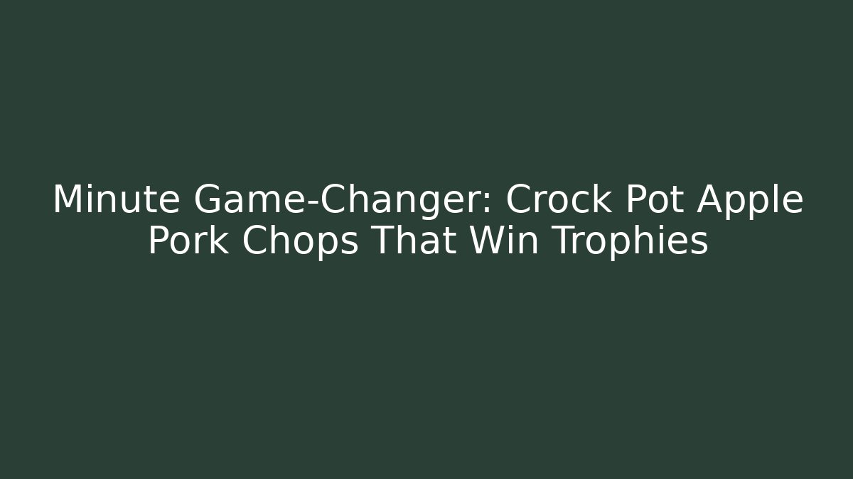 Minute Game-Changer: Crock Pot Apple Pork Chops That Win Trophies