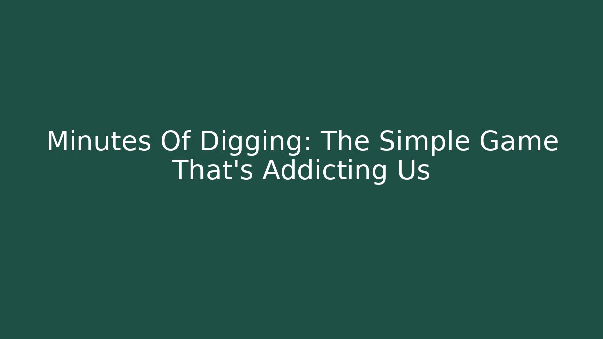 Minutes Of Digging: The Simple Game That's Addicting Us