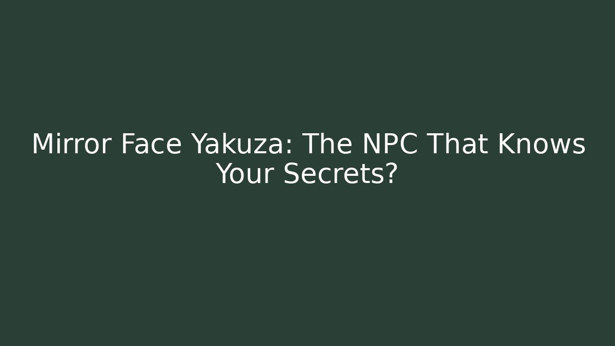Mirror Face Yakuza: The NPC That Knows Your Secrets?