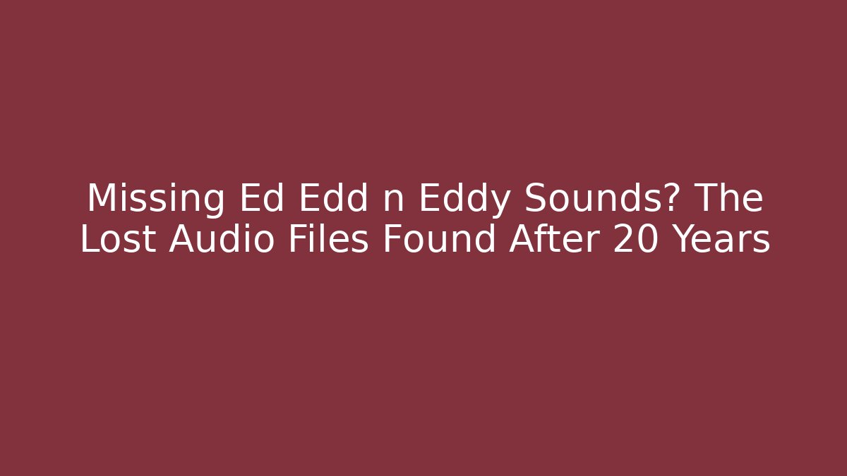 Missing Ed Edd n Eddy Sounds? The Lost Audio Files Found After 20 Years