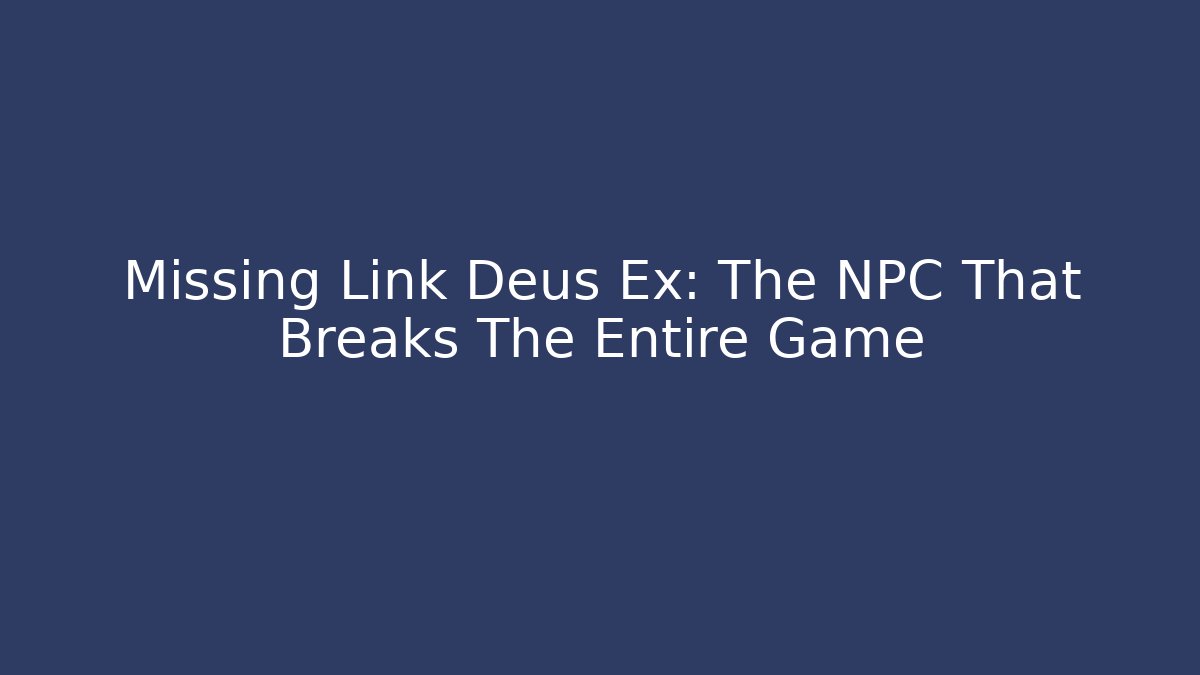 Missing Link Deus Ex: The NPC That Breaks The Entire Game