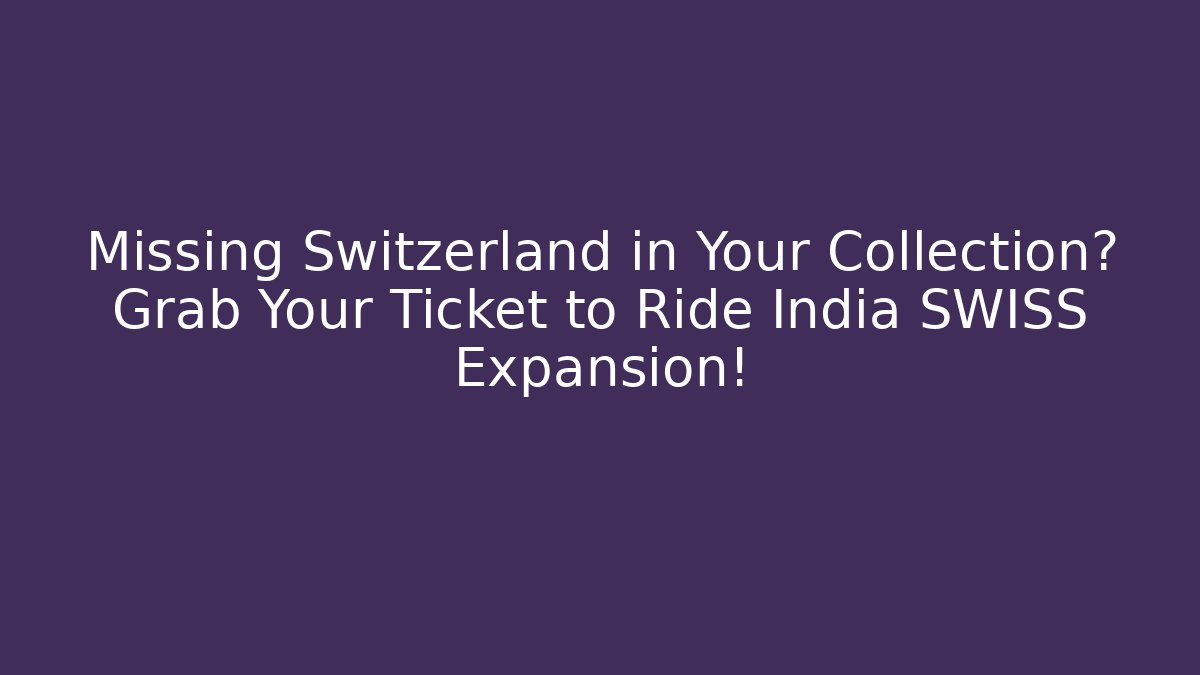Missing Switzerland in Your Collection? Grab Your Ticket to Ride India SWISS Expansion!