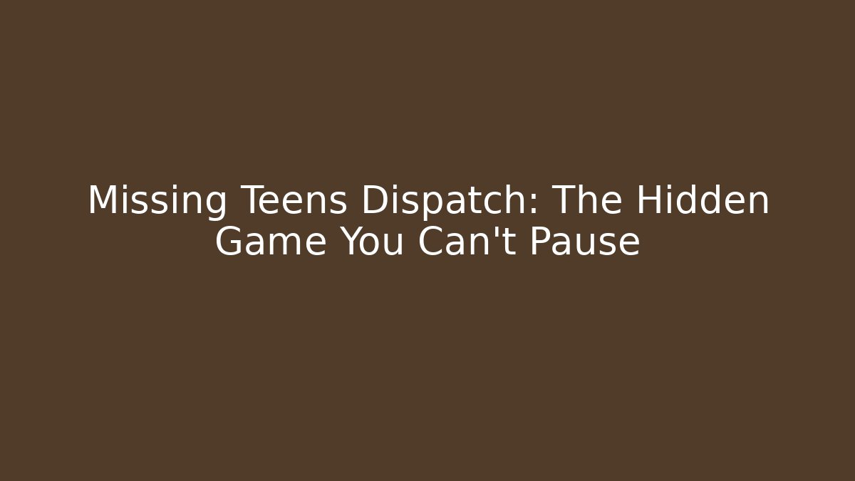Missing Teens Dispatch: The Hidden Game You Can't Pause