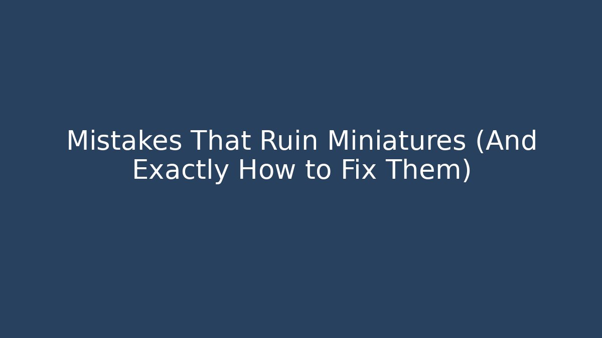 Mistakes That Ruin Miniatures (And Exactly How to Fix Them)