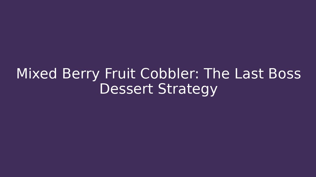 Mixed Berry Fruit Cobbler: The Last Boss Dessert Strategy