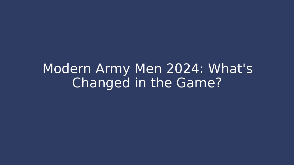 Modern Army Men 2024: What's Changed in the Game?
