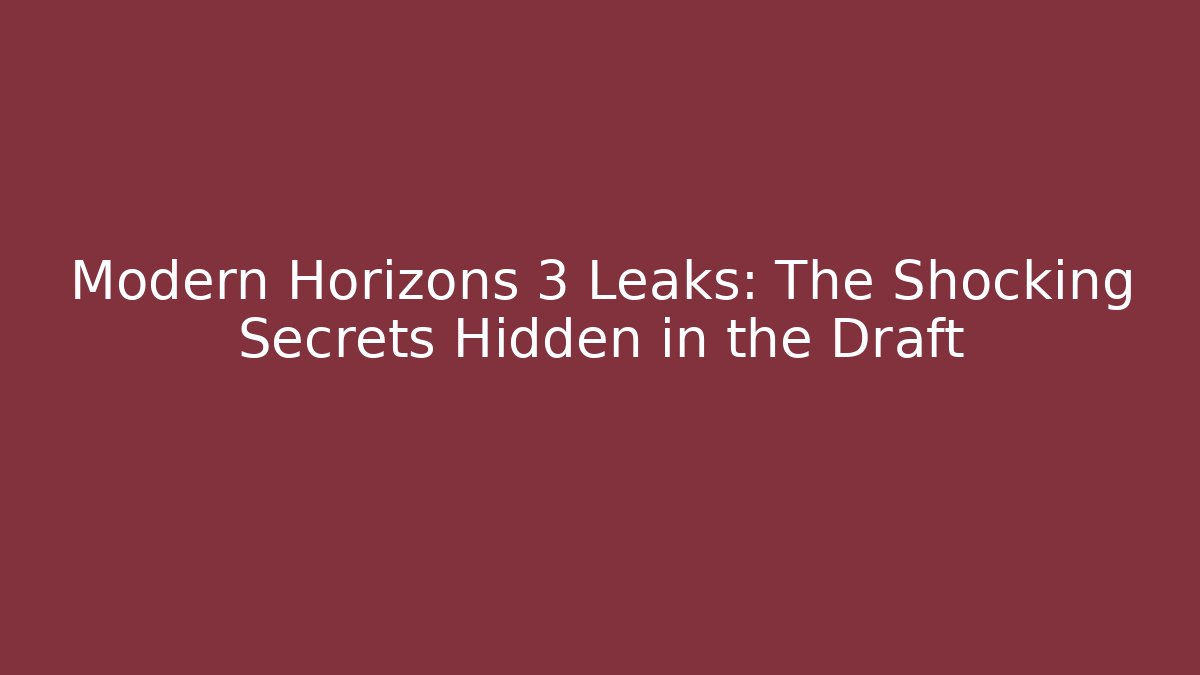 Modern Horizons 3 Leaks: The Shocking Secrets Hidden in the Draft