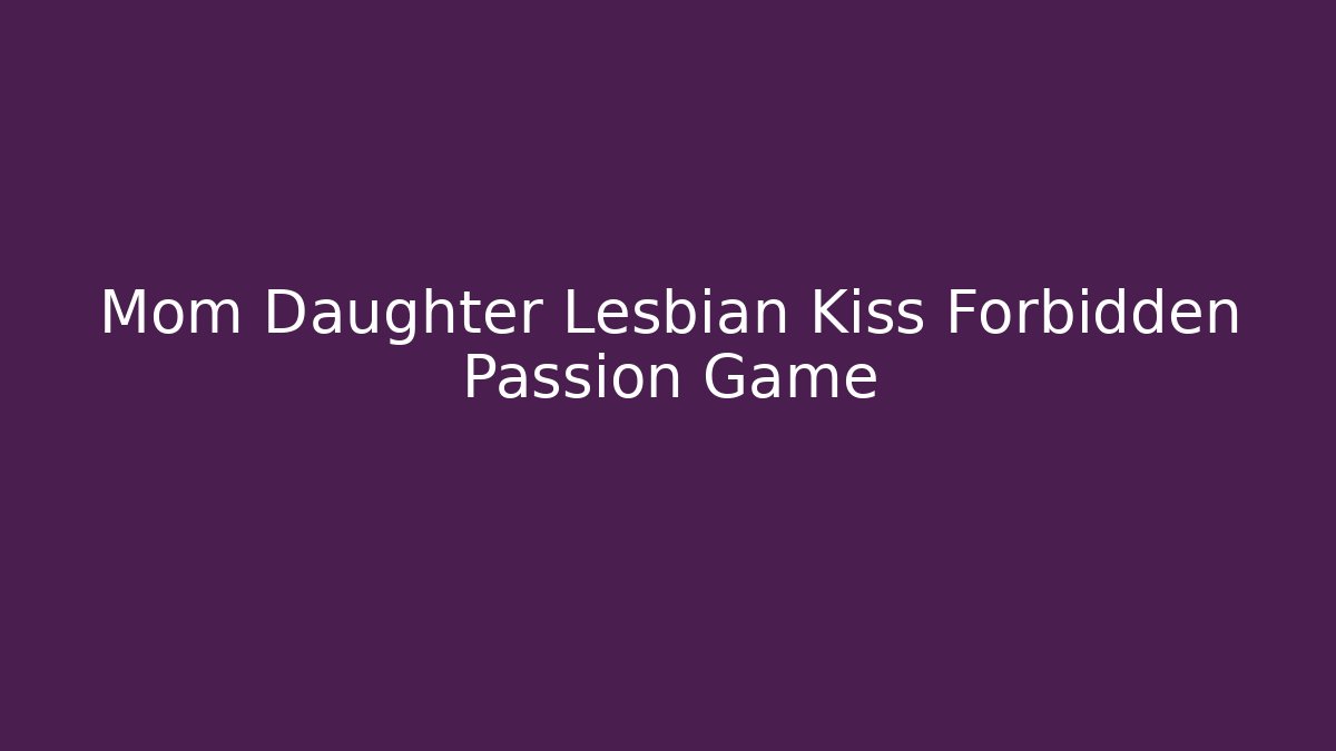 Mom Daughter Lesbian Kiss Forbidden Passion Game