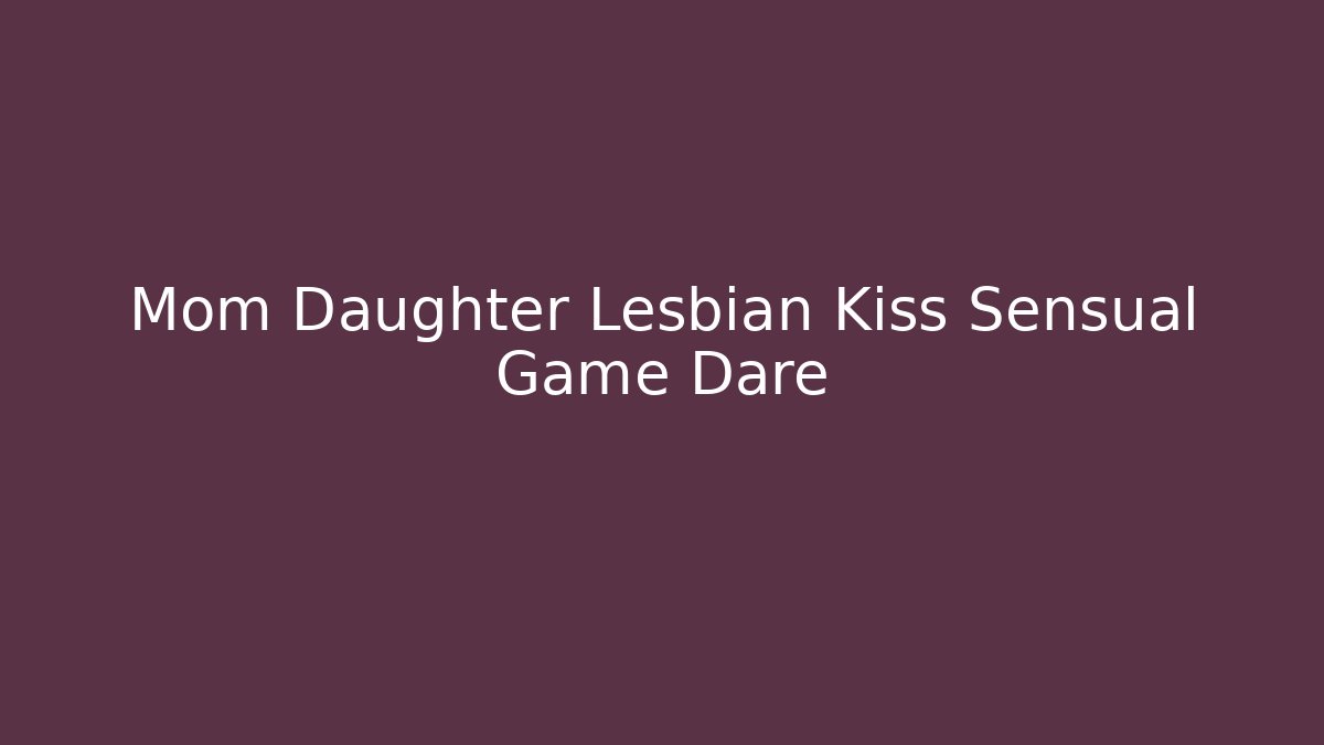 Mom Daughter Lesbian Kiss Sensual Game Dare