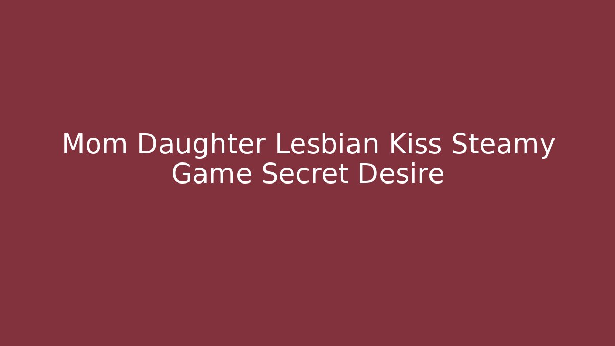 Mom Daughter Lesbian Kiss Steamy Game Secret Desire