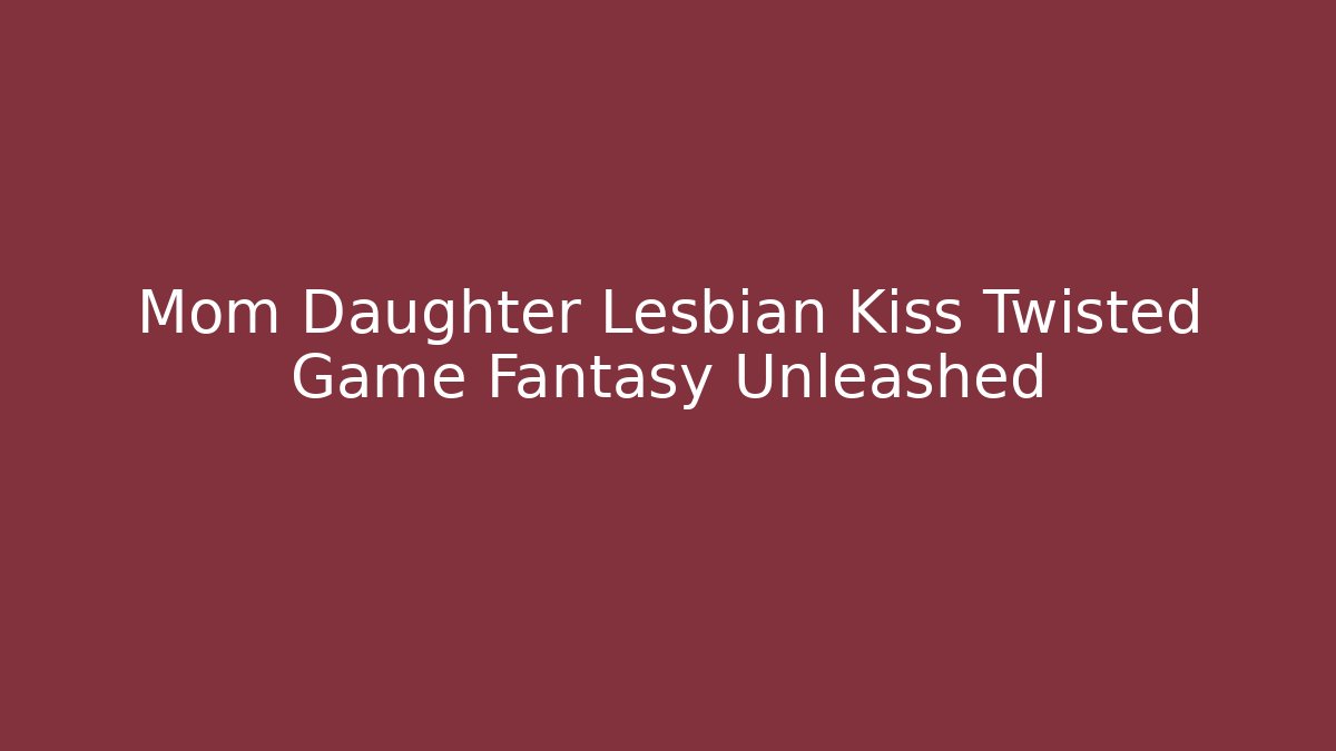 Mom Daughter Lesbian Kiss Twisted Game Fantasy Unleashed