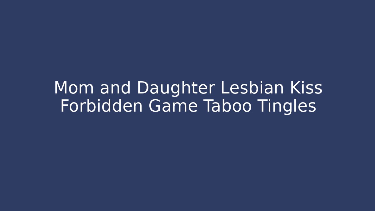 Mom and Daughter Lesbian Kiss Forbidden Game Taboo Tingles