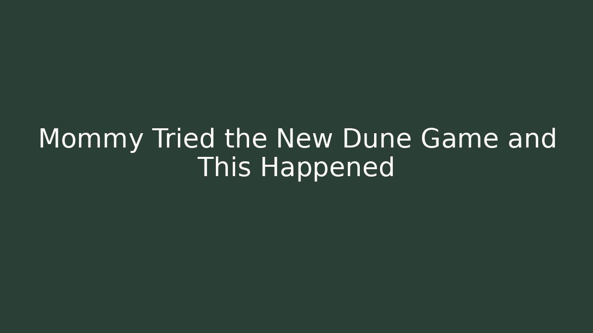 Mommy Tried the New Dune Game and This Happened