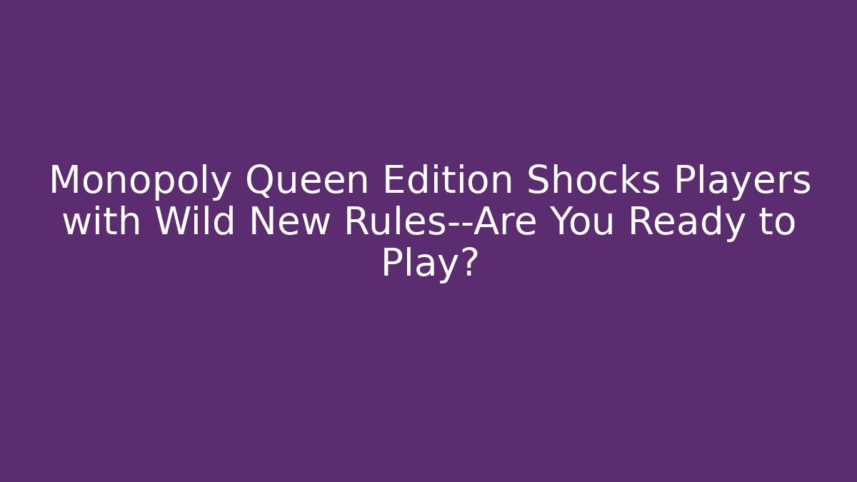 Monopoly Queen Edition Shocks Players with Wild New Rules—Are You Ready to Play?