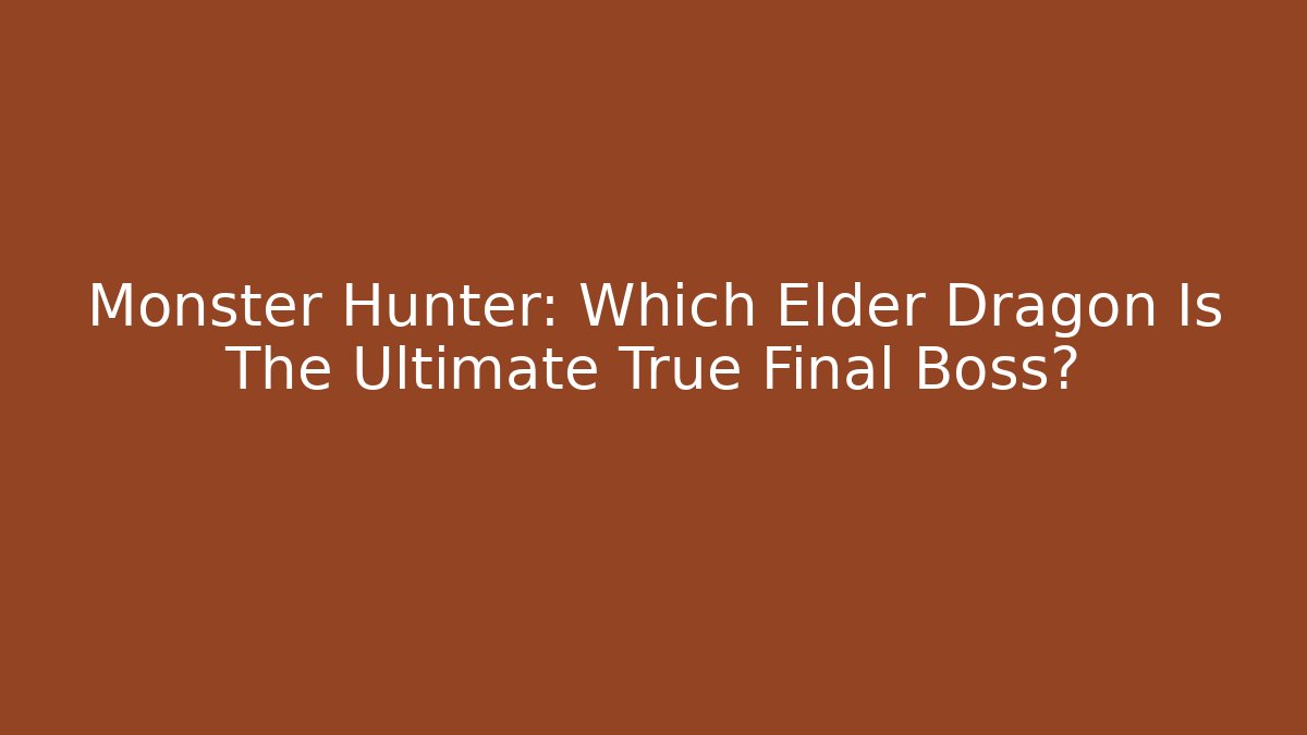 Monster Hunter: Which Elder Dragon Is The Ultimate True Final Boss?