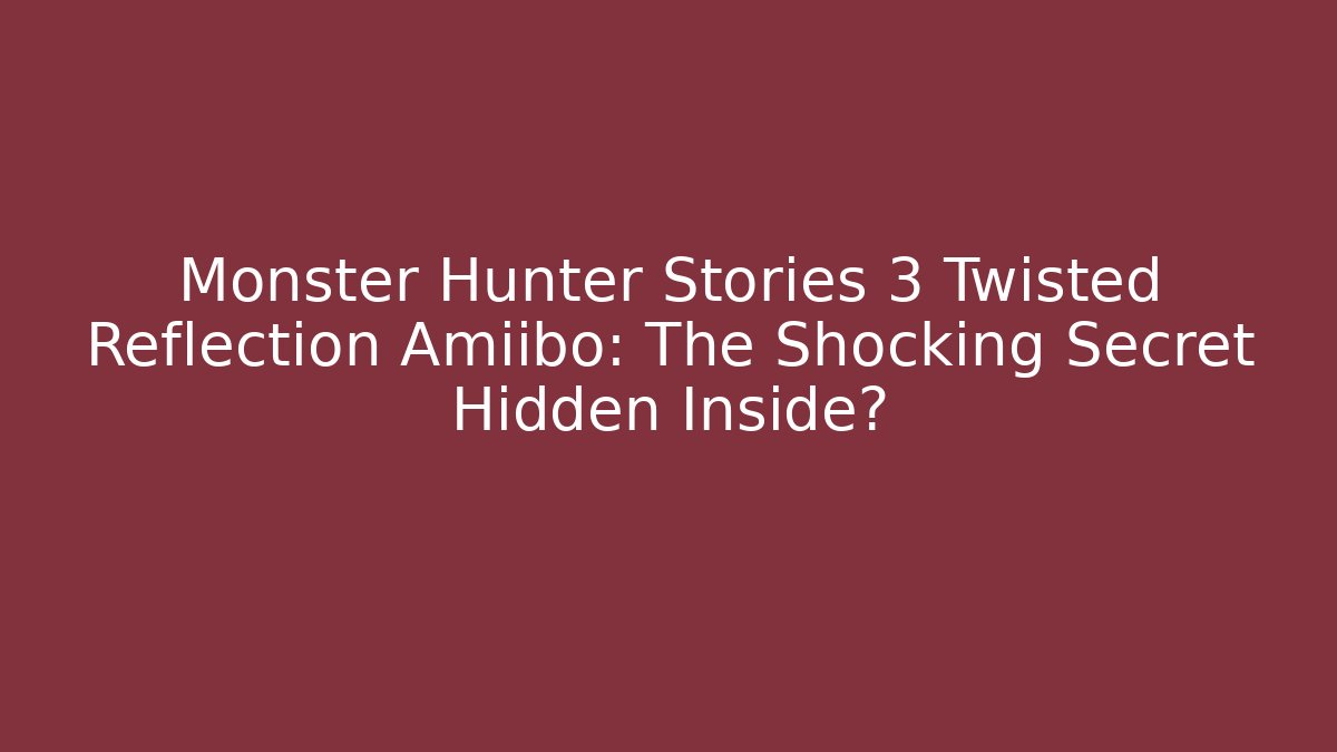 Monster Hunter Stories 3 Twisted Reflection Amiibo: The Shocking Secret Hidden Inside?