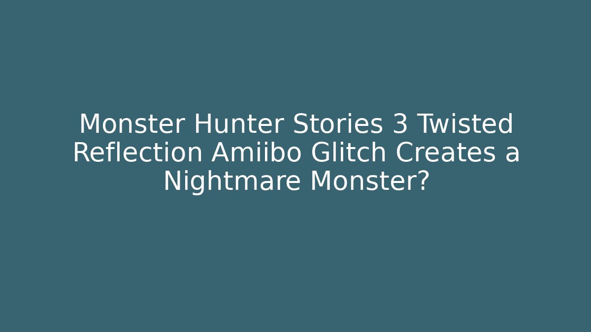Monster Hunter Stories 3 Twisted Reflection Amiibo Glitch Creates a Nightmare Monster?