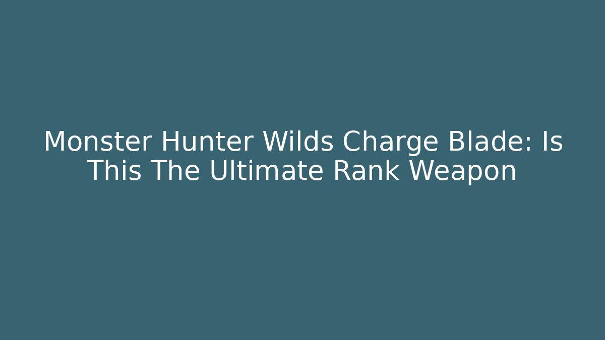Monster Hunter Wilds Charge Blade: Is This The Ultimate Rank Weapon