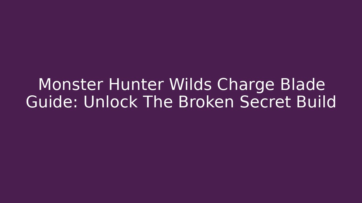 Monster Hunter Wilds Charge Blade Guide: Unlock The Broken Secret Build