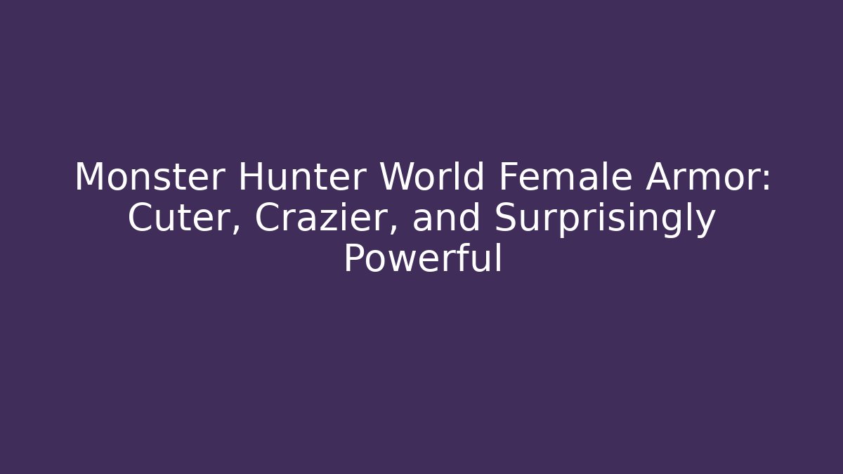 Monster Hunter World Female Armor: Cuter, Crazier, and Surprisingly Powerful