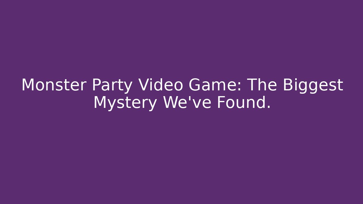 Monster Party Video Game: The Biggest Mystery We've Found.