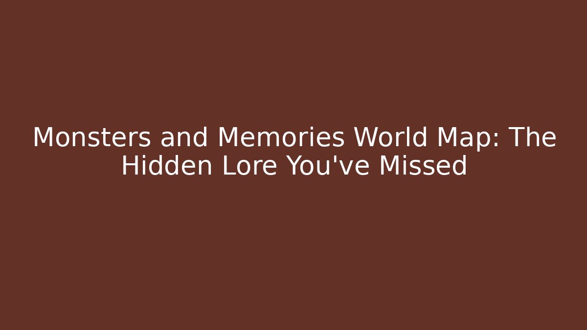 Monsters and Memories World Map: The Hidden Lore You've Missed