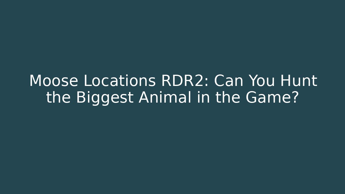 Moose Locations RDR2: Can You Hunt the Biggest Animal in the Game?