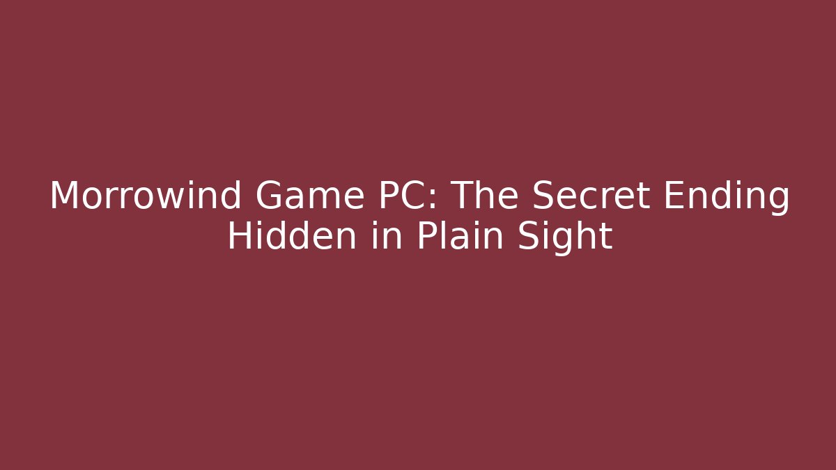 Morrowind Game PC: The Secret Ending Hidden in Plain Sight