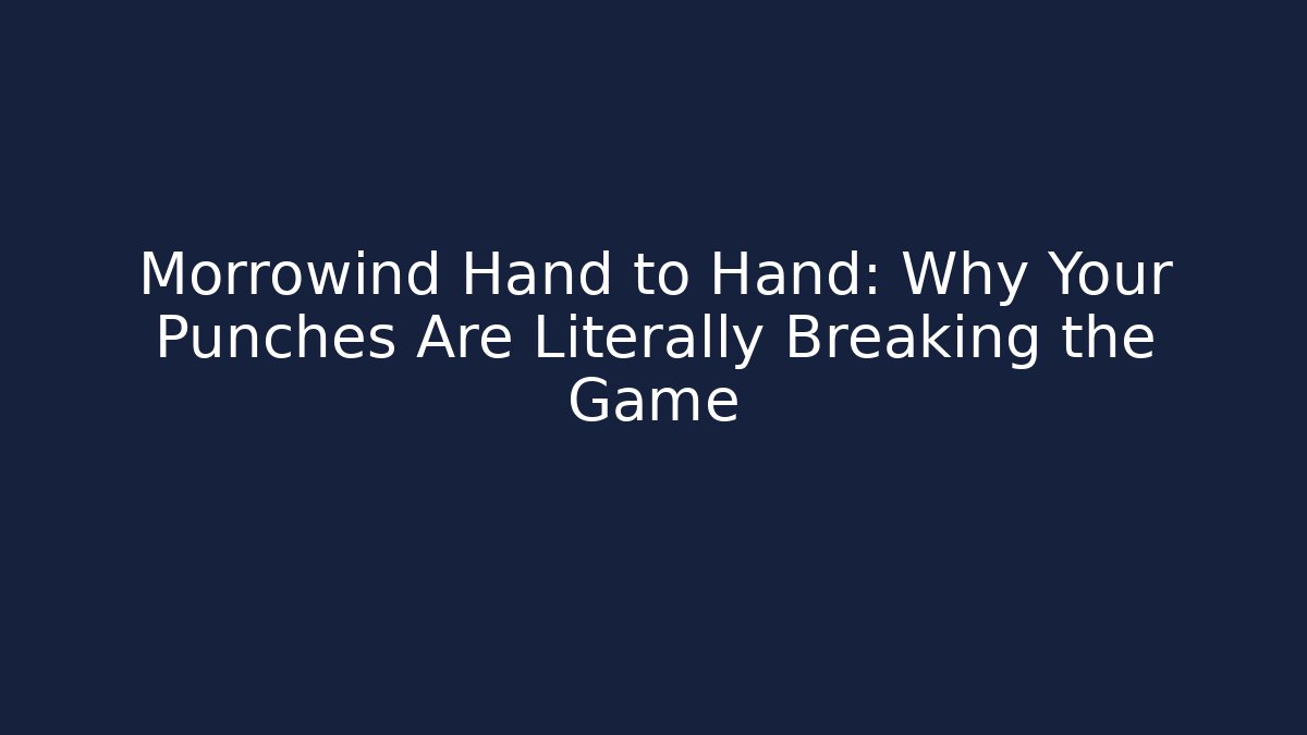 Morrowind Hand to Hand: Why Your Punches Are Literally Breaking the Game