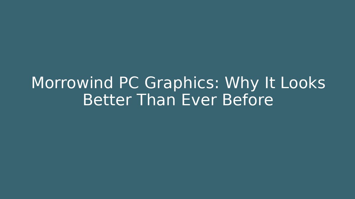 Morrowind PC Graphics: Why It Looks Better Than Ever Before