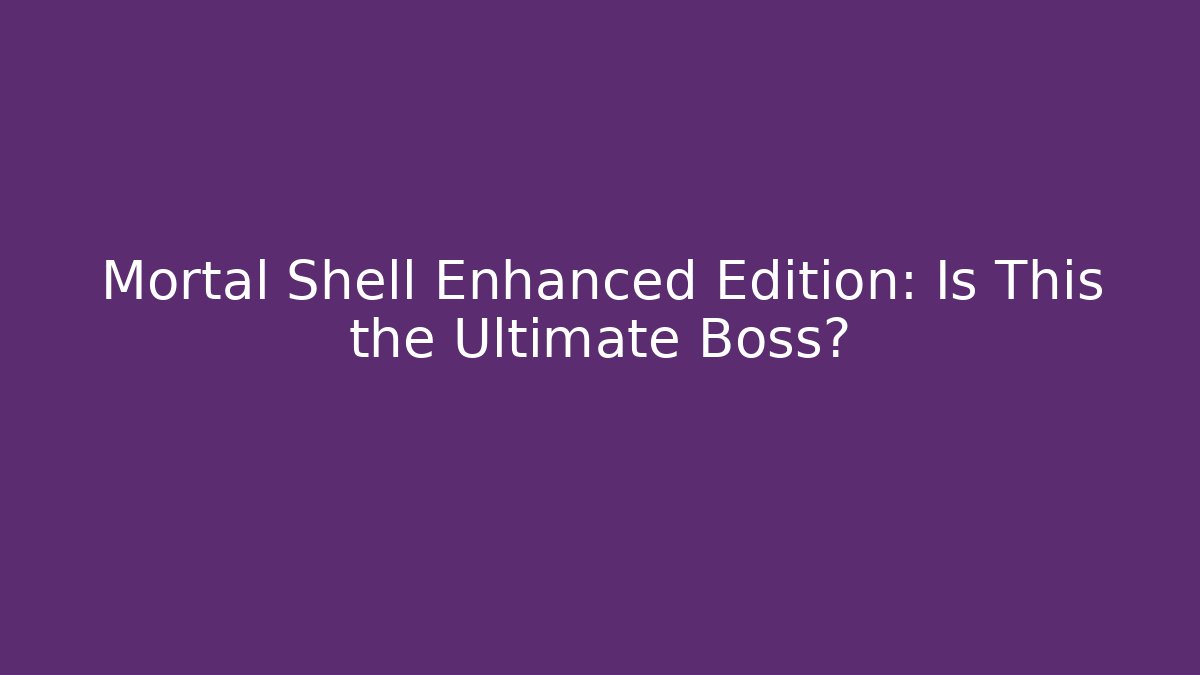 Mortal Shell Enhanced Edition: Is This the Ultimate Boss?