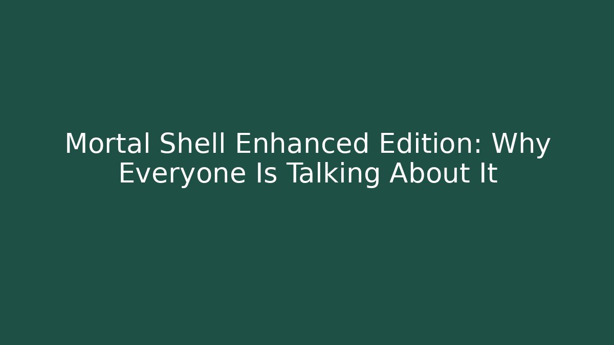 Mortal Shell Enhanced Edition: Why Everyone Is Talking About It