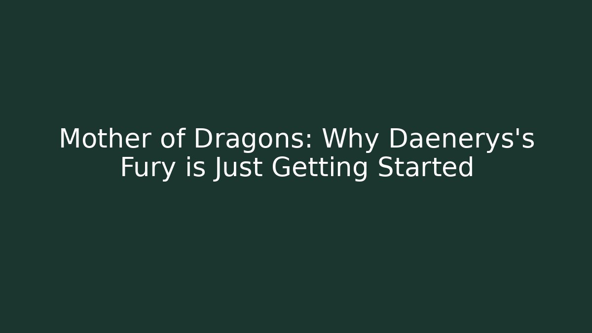Mother of Dragons: Why Daenerys's Fury is Just Getting Started