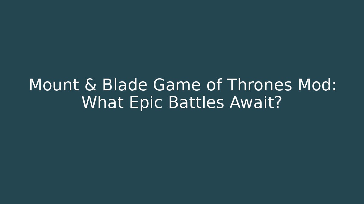 Mount & Blade Game of Thrones Mod: What Epic Battles Await?