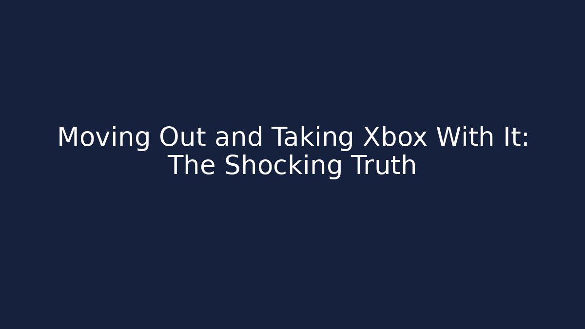 Moving Out and Taking Xbox With It: The Shocking Truth