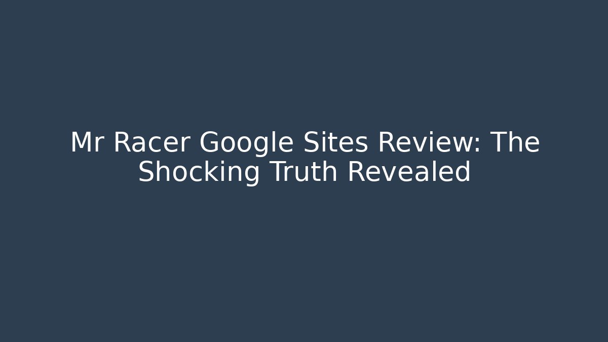 Mr Racer Google Sites Review: The Shocking Truth Revealed