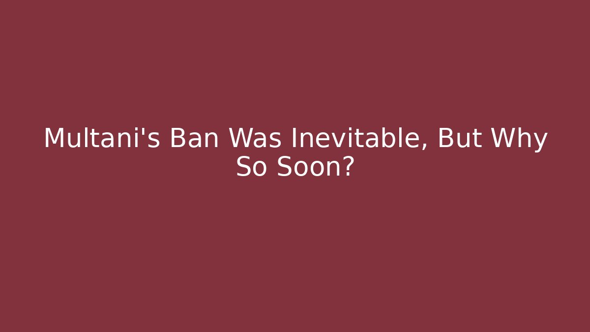 Multani's Ban Was Inevitable, But Why So Soon?