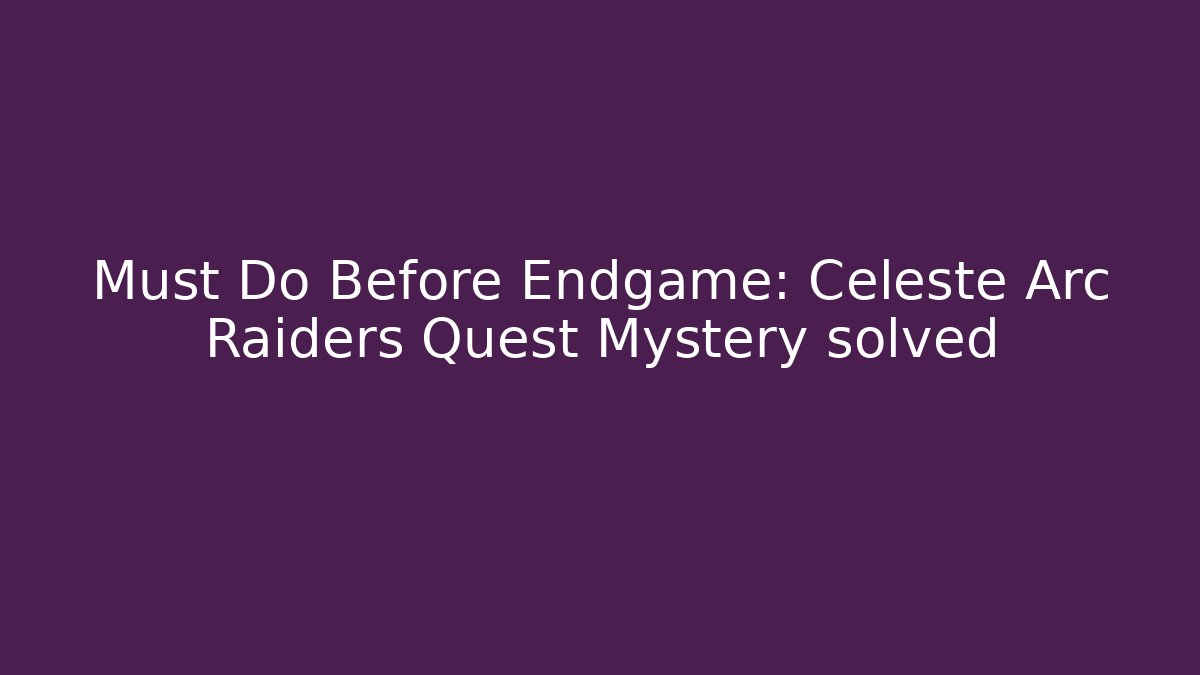 Must Do Before Endgame: Celeste Arc Raiders Quest Mystery solved