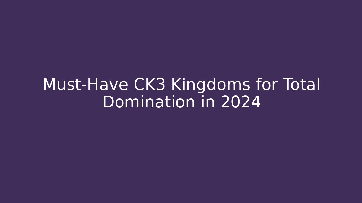 Must-Have CK3 Kingdoms for Total Domination in 2024
