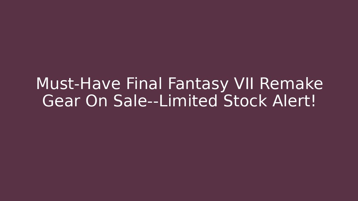 Must-Have Final Fantasy VII Remake Gear On Sale—Limited Stock Alert!