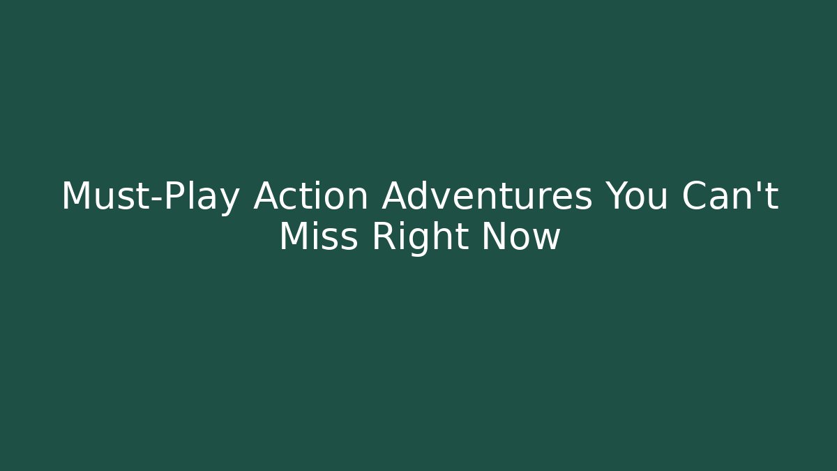 Must-Play Action Adventures You Can't Miss Right Now