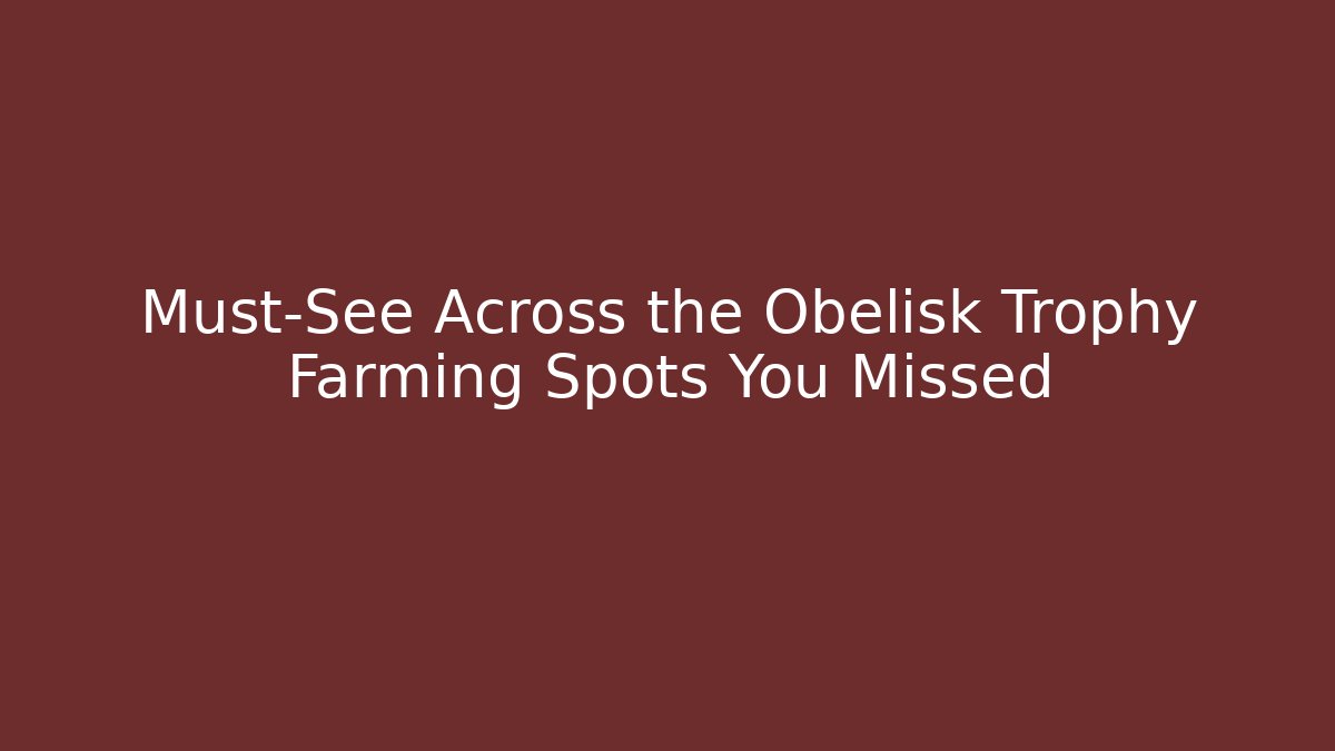 Must-See Across the Obelisk Trophy Farming Spots You Missed